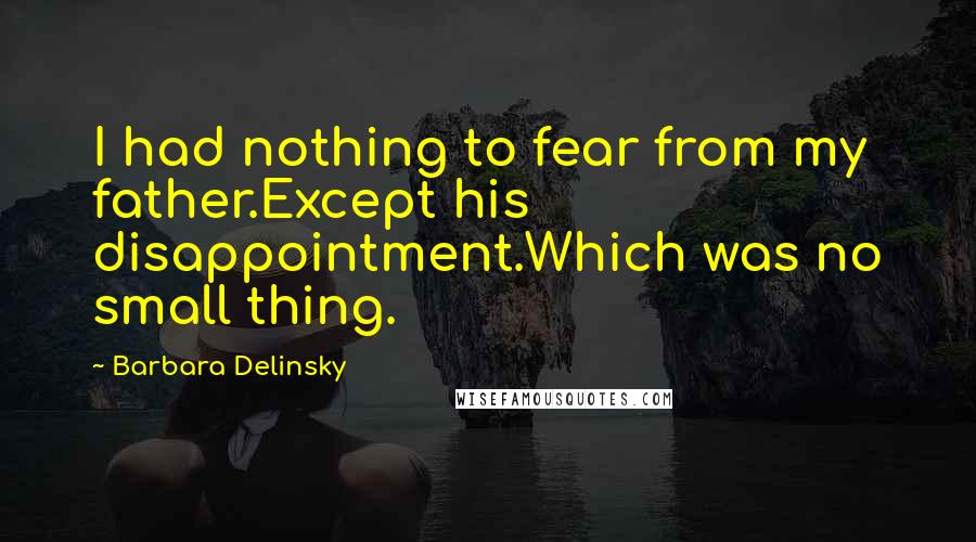 Barbara Delinsky Quotes: I had nothing to fear from my father.Except his disappointment.Which was no small thing.