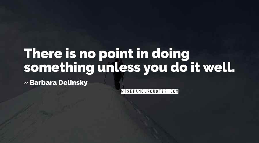 Barbara Delinsky Quotes: There is no point in doing something unless you do it well.