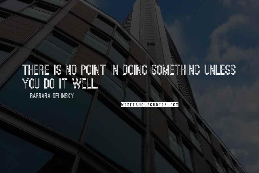 Barbara Delinsky Quotes: There is no point in doing something unless you do it well.