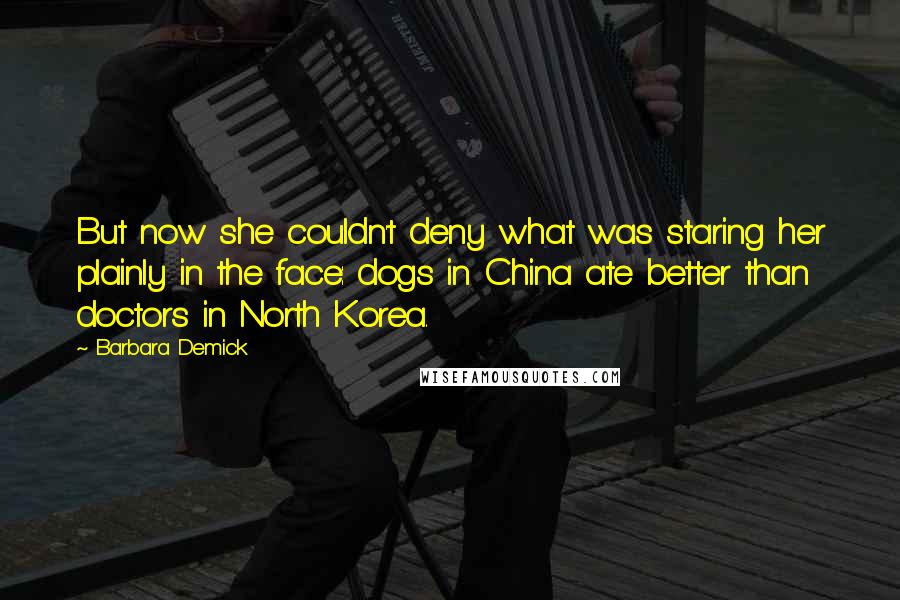 Barbara Demick Quotes: But now she couldn't deny what was staring her plainly in the face: dogs in China ate better than doctors in North Korea.