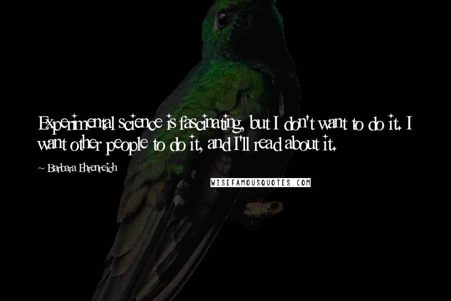 Barbara Ehrenreich Quotes: Experimental science is fascinating, but I don't want to do it. I want other people to do it, and I'll read about it.