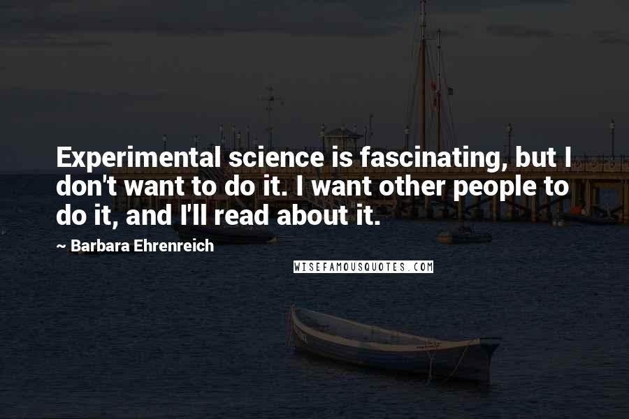 Barbara Ehrenreich Quotes: Experimental science is fascinating, but I don't want to do it. I want other people to do it, and I'll read about it.