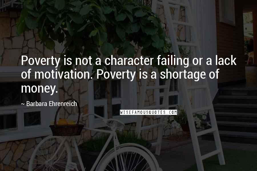 Barbara Ehrenreich Quotes: Poverty is not a character failing or a lack of motivation. Poverty is a shortage of money.