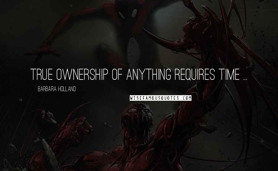 Barbara Holland Quotes: True ownership of anything requires time ...