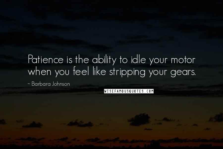 Barbara Johnson Quotes: Patience is the ability to idle your motor when you feel like stripping your gears.