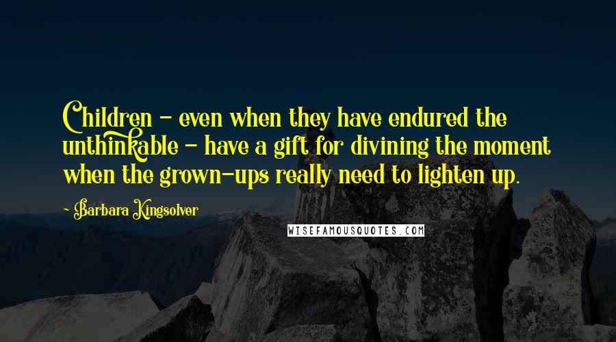 Barbara Kingsolver Quotes: Children - even when they have endured the unthinkable - have a gift for divining the moment when the grown-ups really need to lighten up.