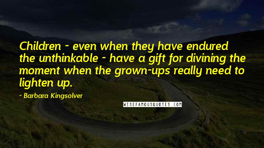 Barbara Kingsolver Quotes: Children - even when they have endured the unthinkable - have a gift for divining the moment when the grown-ups really need to lighten up.