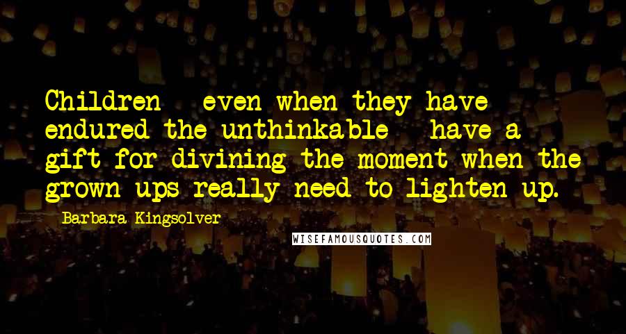 Barbara Kingsolver Quotes: Children - even when they have endured the unthinkable - have a gift for divining the moment when the grown-ups really need to lighten up.