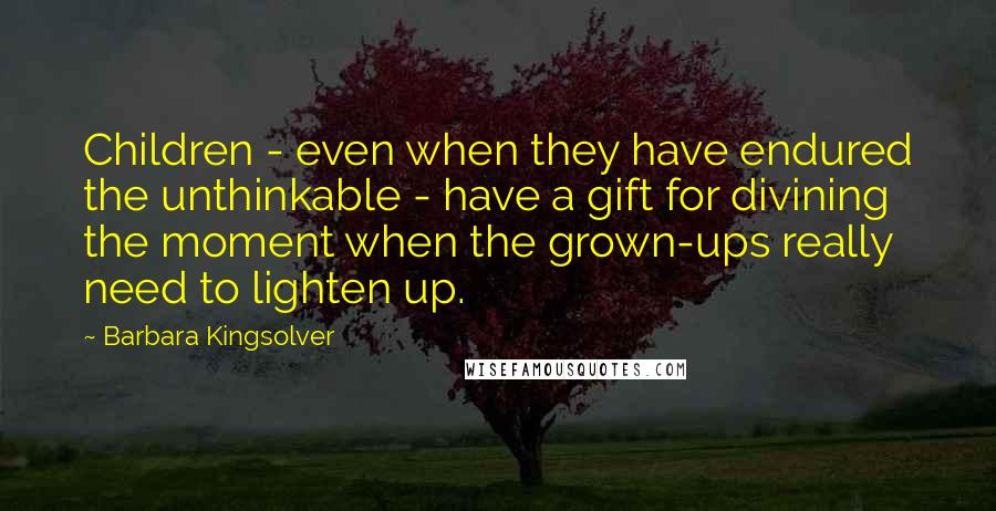 Barbara Kingsolver Quotes: Children - even when they have endured the unthinkable - have a gift for divining the moment when the grown-ups really need to lighten up.