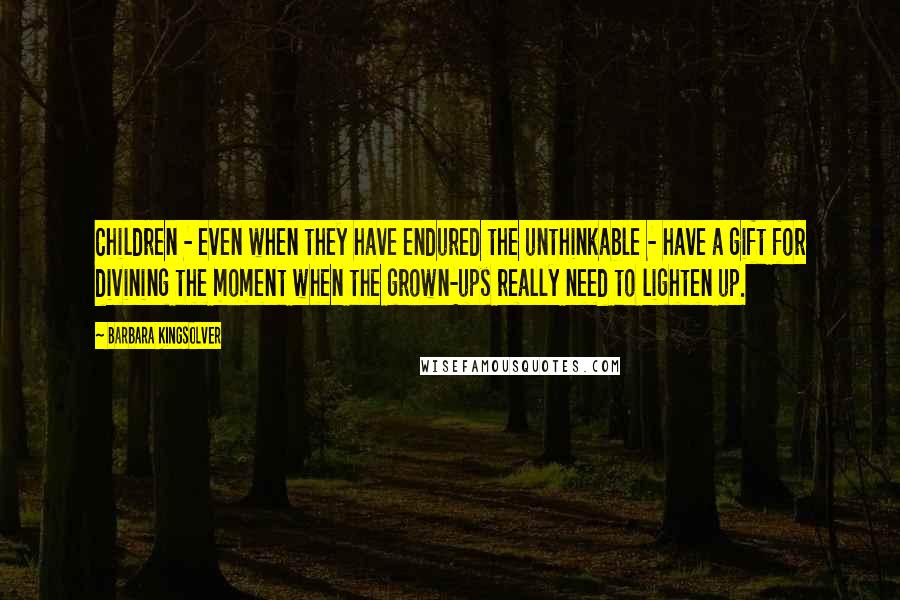 Barbara Kingsolver Quotes: Children - even when they have endured the unthinkable - have a gift for divining the moment when the grown-ups really need to lighten up.