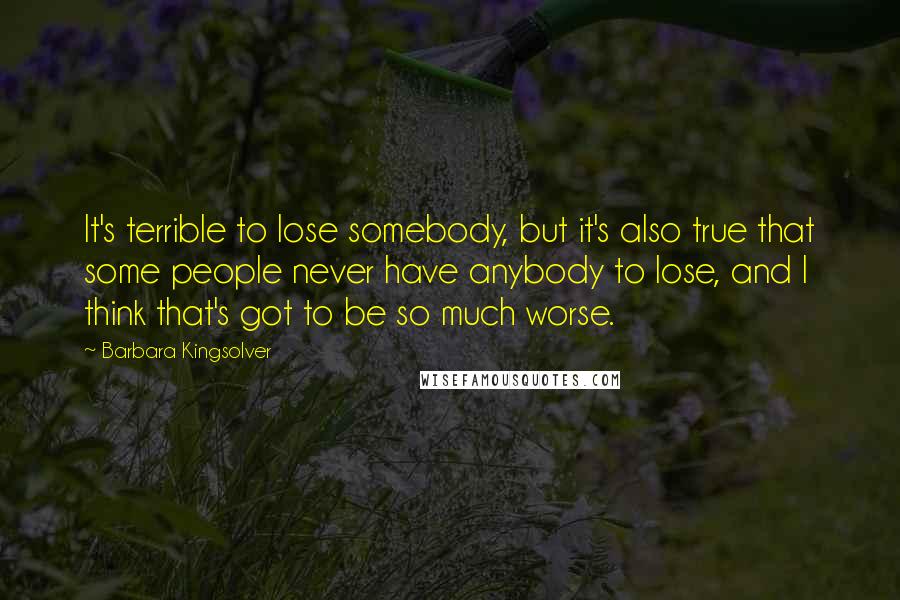 Barbara Kingsolver Quotes: It's terrible to lose somebody, but it's also true that some people never have anybody to lose, and I think that's got to be so much worse.