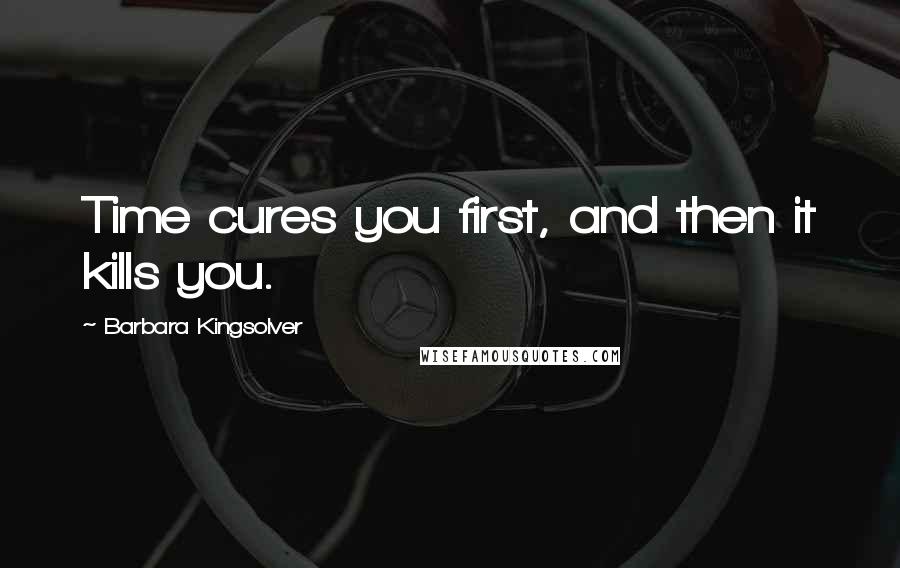 Barbara Kingsolver Quotes: Time cures you first, and then it kills you.