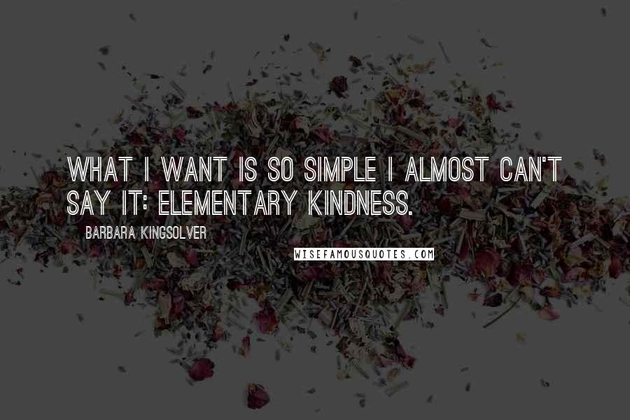 Barbara Kingsolver Quotes: What I want is so simple I almost can't say it: elementary kindness.