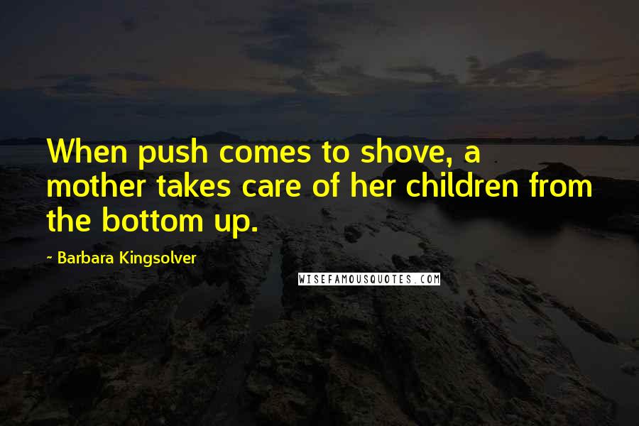 Barbara Kingsolver Quotes: When push comes to shove, a mother takes care of her children from the bottom up.