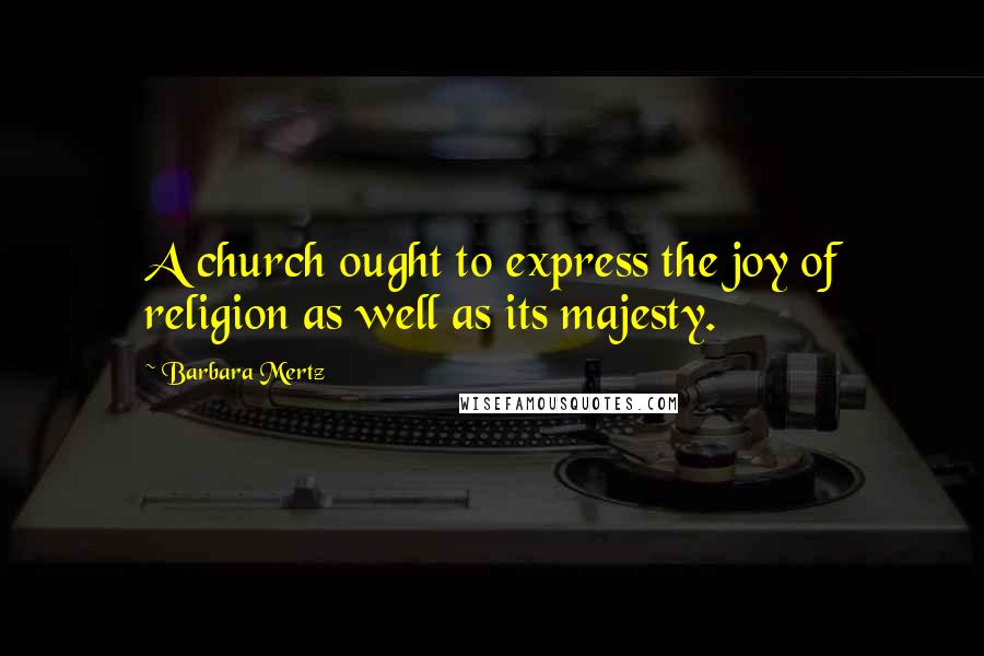 Barbara Mertz Quotes: A church ought to express the joy of religion as well as its majesty.