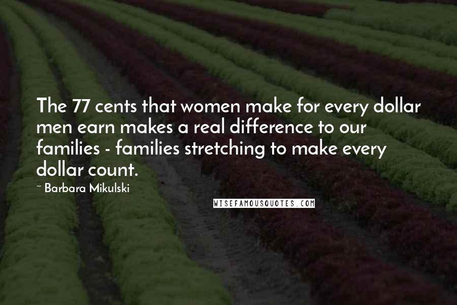 Barbara Mikulski Quotes: The 77 cents that women make for every dollar men earn makes a real difference to our families - families stretching to make every dollar count.