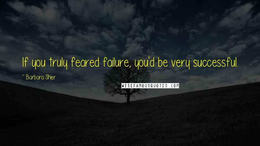 Barbara Sher Quotes: If you truly feared failure, you'd be very successful.