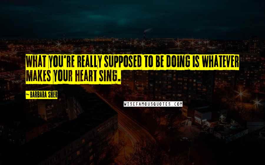 Barbara Sher Quotes: What you're really supposed to be doing is whatever makes your heart sing.