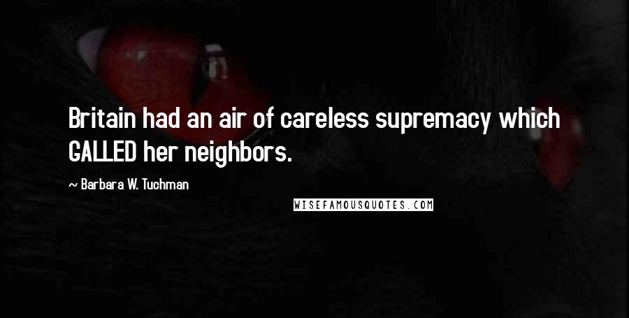 Barbara W. Tuchman Quotes: Britain had an air of careless supremacy which GALLED her neighbors.