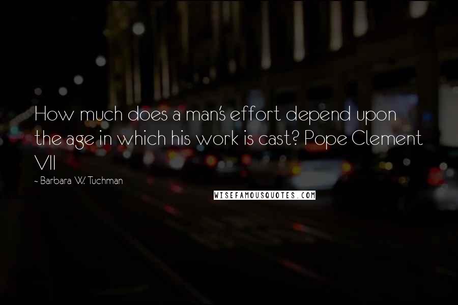 Barbara W. Tuchman Quotes: How much does a man's effort depend upon the age in which his work is cast? Pope Clement VII