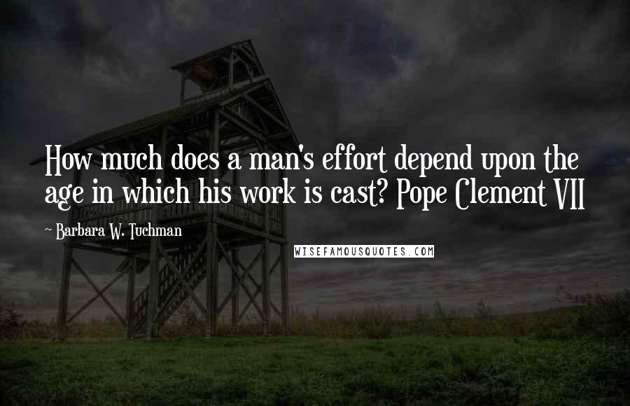 Barbara W. Tuchman Quotes: How much does a man's effort depend upon the age in which his work is cast? Pope Clement VII