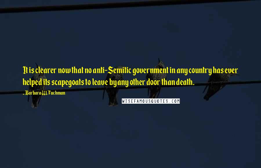 Barbara W. Tuchman Quotes: It is clearer now that no anti-Semitic government in any country has ever helped its scapegoats to leave by any other door than death.