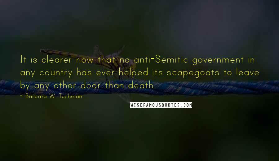 Barbara W. Tuchman Quotes: It is clearer now that no anti-Semitic government in any country has ever helped its scapegoats to leave by any other door than death.