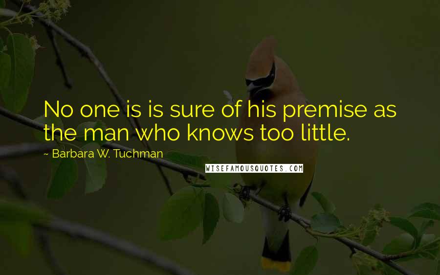 Barbara W. Tuchman Quotes: No one is is sure of his premise as the man who knows too little.