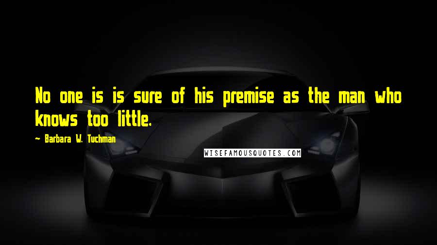 Barbara W. Tuchman Quotes: No one is is sure of his premise as the man who knows too little.