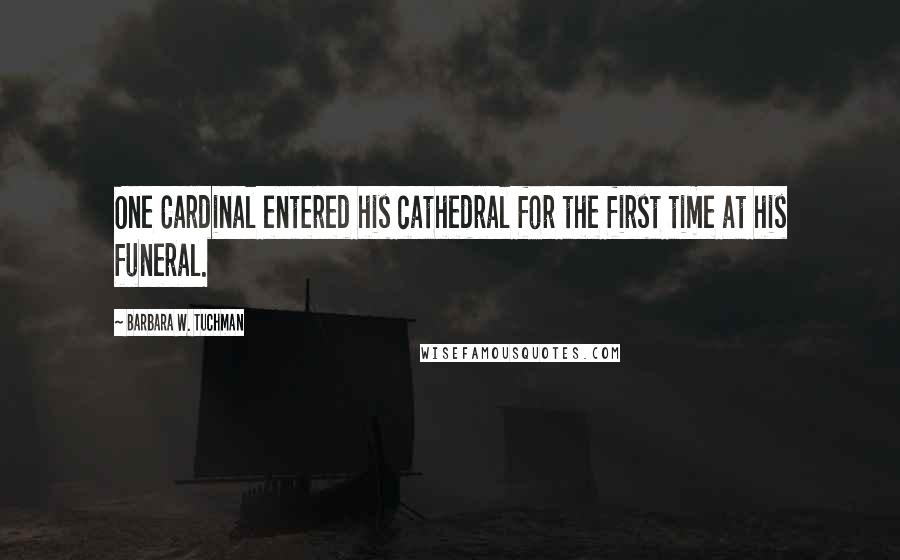 Barbara W. Tuchman Quotes: One Cardinal entered his cathedral for the first time at his funeral.