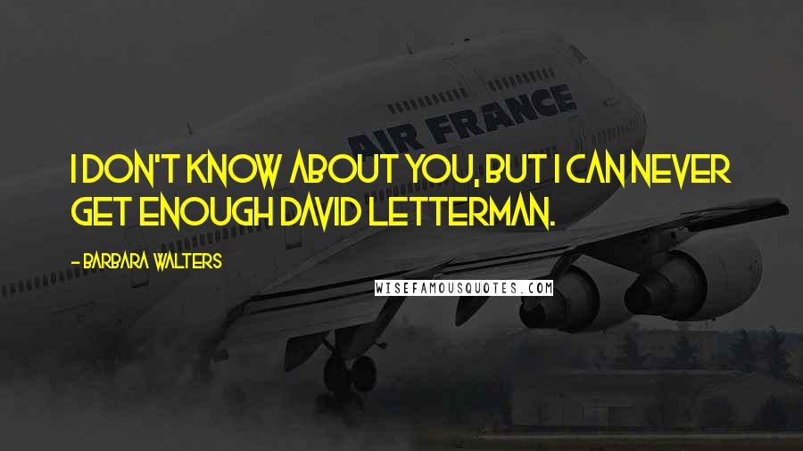 Barbara Walters Quotes: I don't know about you, but I can never get enough David Letterman.