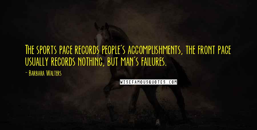 Barbara Walters Quotes: The sports page records people's accomplishments, the front page usually records nothing, but man's failures.