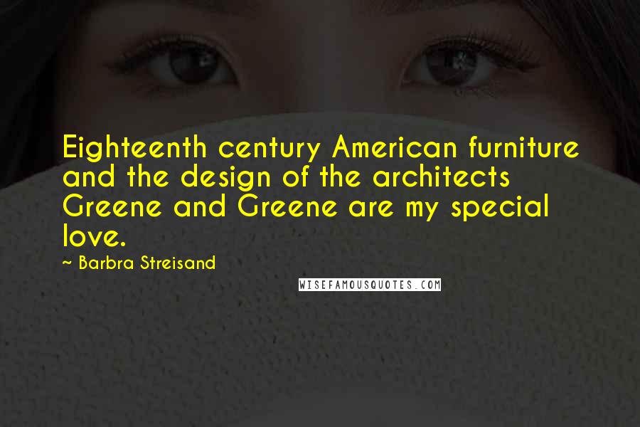 Barbra Streisand Quotes: Eighteenth century American furniture and the design of the architects Greene and Greene are my special love.