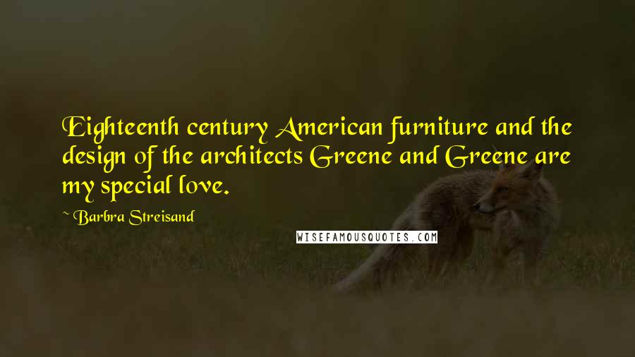 Barbra Streisand Quotes: Eighteenth century American furniture and the design of the architects Greene and Greene are my special love.