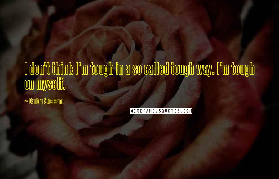 Barbra Streisand Quotes: I don't think I'm tough in a so called tough way. I'm tough on myself.