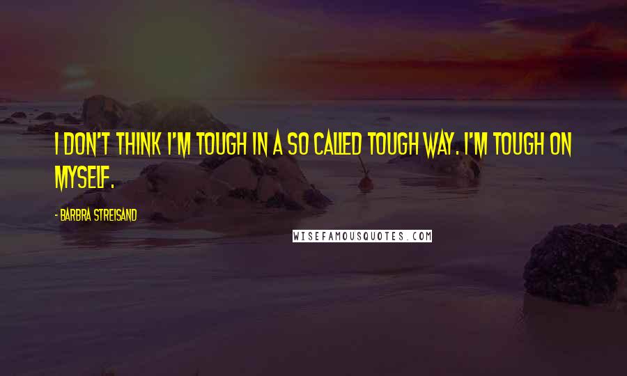 Barbra Streisand Quotes: I don't think I'm tough in a so called tough way. I'm tough on myself.