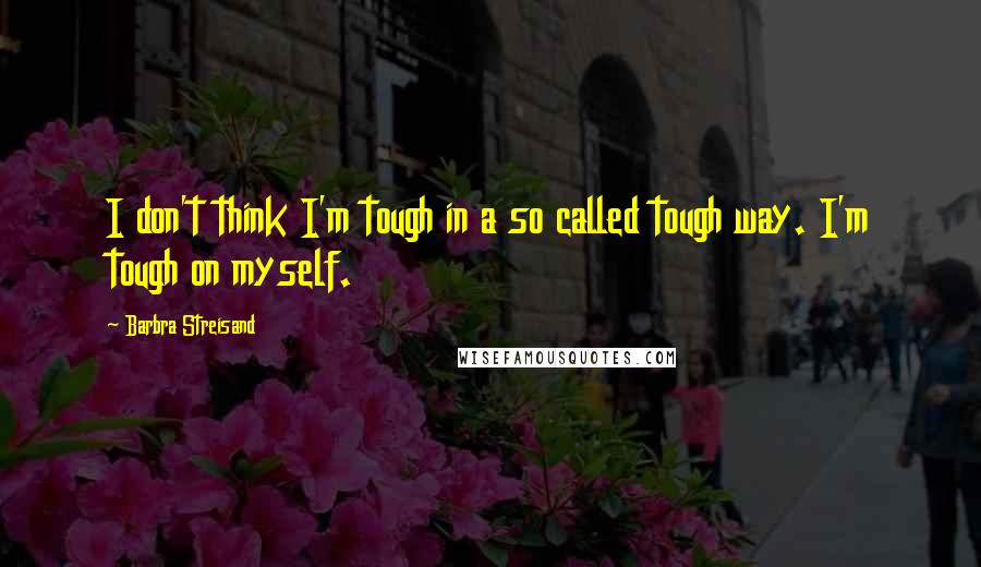 Barbra Streisand Quotes: I don't think I'm tough in a so called tough way. I'm tough on myself.