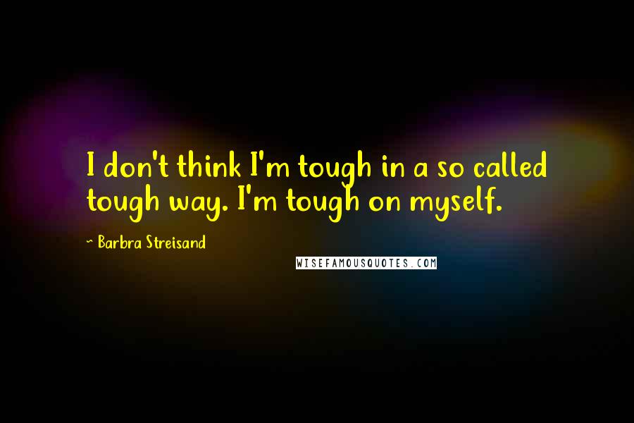 Barbra Streisand Quotes: I don't think I'm tough in a so called tough way. I'm tough on myself.