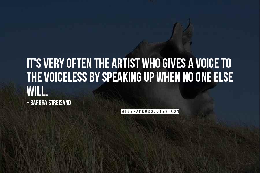 Barbra Streisand Quotes: It's very often the artist who gives a voice to the voiceless by speaking up when no one else will.