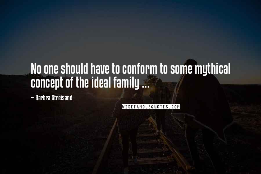 Barbra Streisand Quotes: No one should have to conform to some mythical concept of the ideal family ...