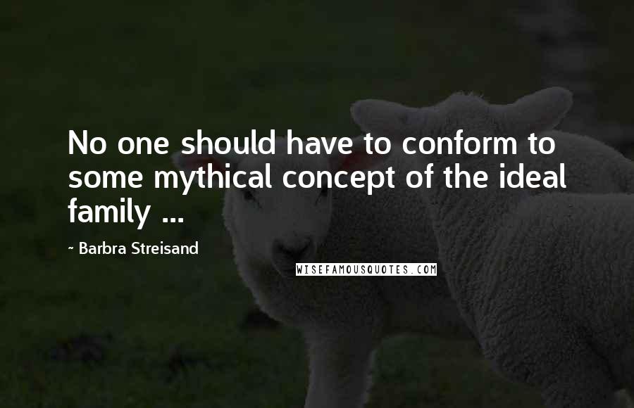 Barbra Streisand Quotes: No one should have to conform to some mythical concept of the ideal family ...