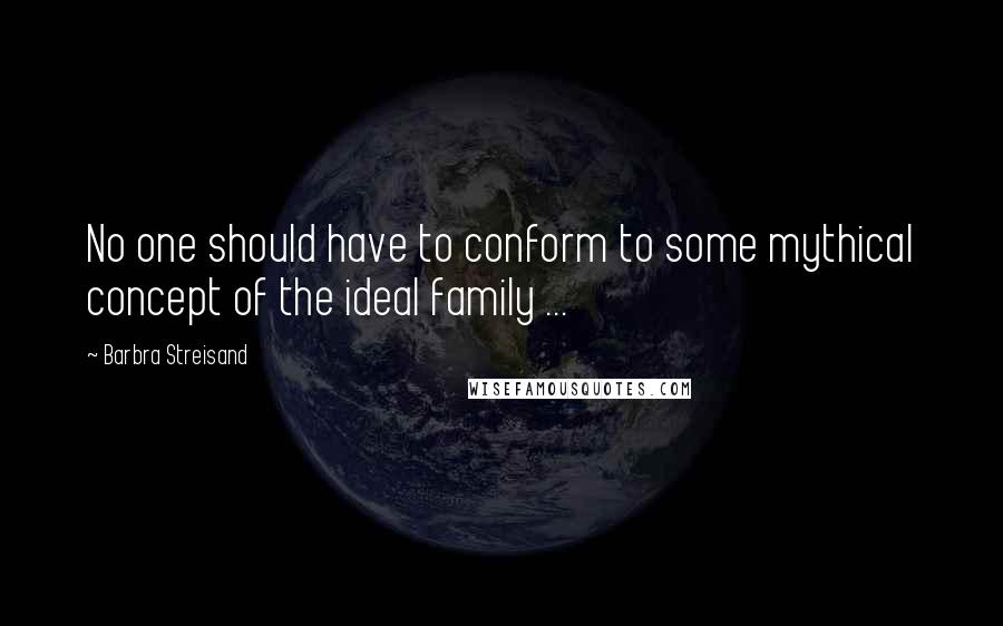 Barbra Streisand Quotes: No one should have to conform to some mythical concept of the ideal family ...