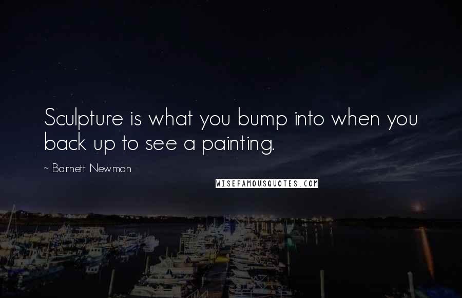 Barnett Newman Quotes: Sculpture is what you bump into when you back up to see a painting.