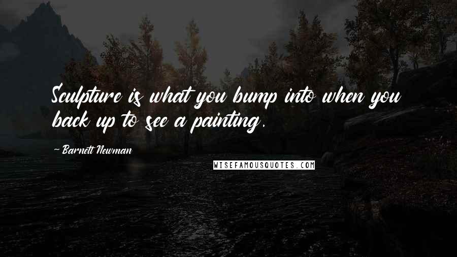 Barnett Newman Quotes: Sculpture is what you bump into when you back up to see a painting.