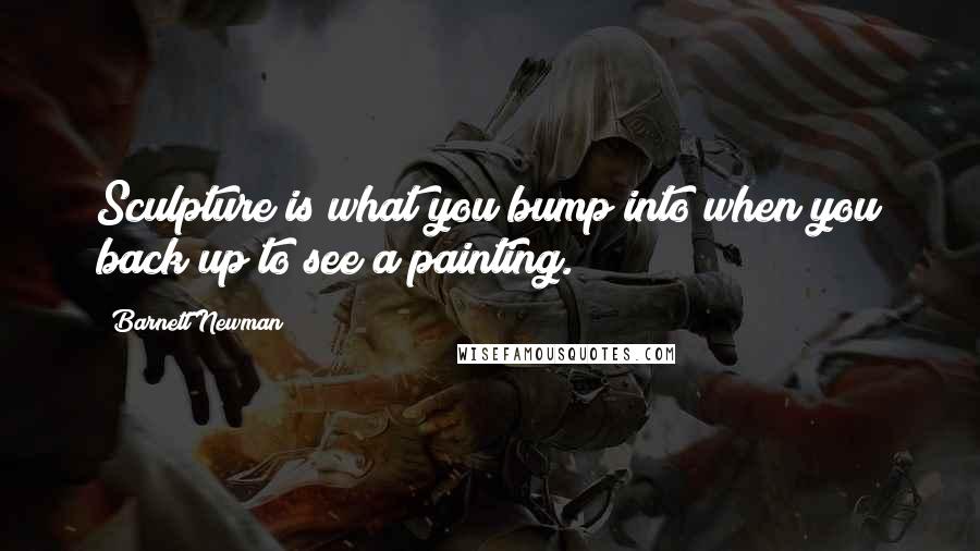 Barnett Newman Quotes: Sculpture is what you bump into when you back up to see a painting.