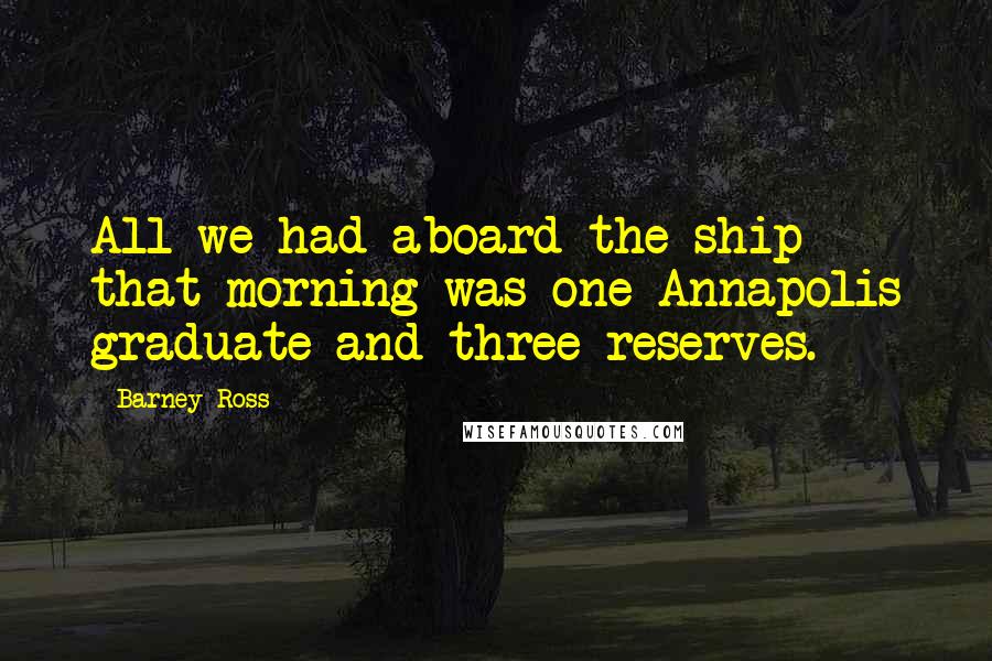 Barney Ross Quotes: All we had aboard the ship that morning was one Annapolis graduate and three reserves.