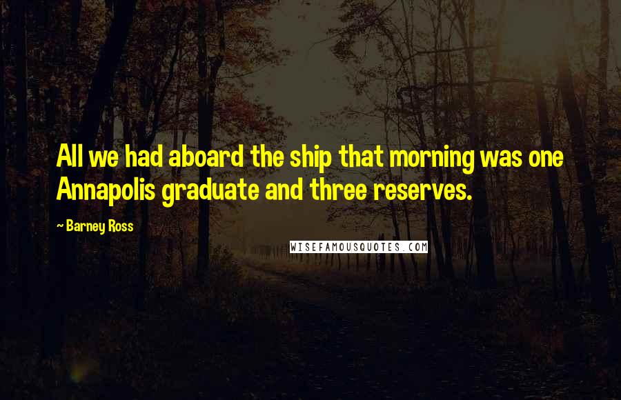 Barney Ross Quotes: All we had aboard the ship that morning was one Annapolis graduate and three reserves.