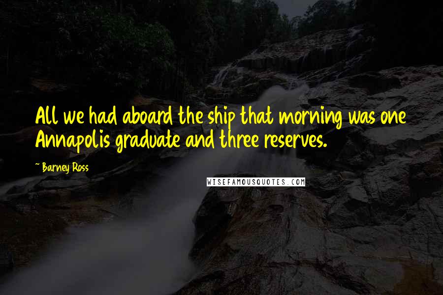 Barney Ross Quotes: All we had aboard the ship that morning was one Annapolis graduate and three reserves.