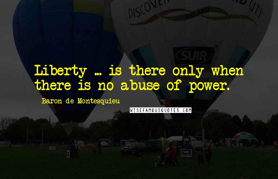 Baron De Montesquieu Quotes: Liberty ... is there only when there is no abuse of power.