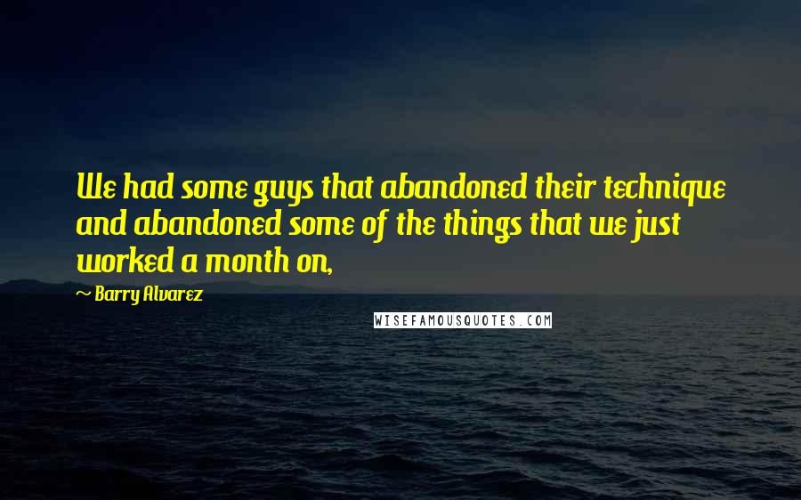 Barry Alvarez Quotes: We had some guys that abandoned their technique and abandoned some of the things that we just worked a month on,